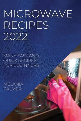 Microwave Recipes 2022: Many Easy and Quick Recipes for Beginners - Palmer, Melania