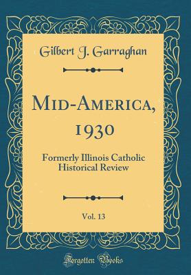 Mid-America, 1930, Vol. 13: Formerly Illinois Catholic Historical Review (Classic Reprint) - Garraghan, Gilbert J