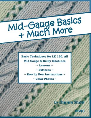 Mid-Gauge Basics + Much More...: Basic Techniques for the LK 150 & All Manual Mid-Gauge Knitting Machines - Shafer, Charlene