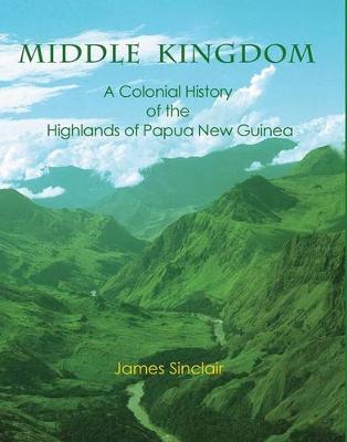 Middle Kingdom: A Colonial History of the Highlands of Papua New Guinea - Sinclair, James