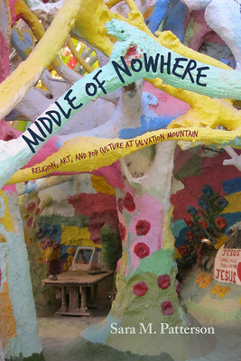 Middle of Nowhere: Religion, Art, and Pop Culture at Salvation Mountain - Patterson, Sara M