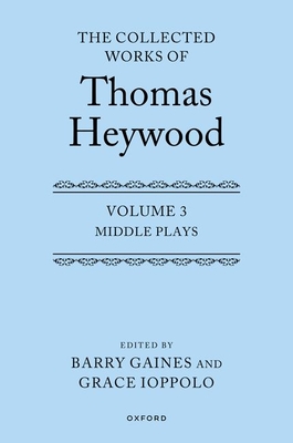 Middle Plays: The Collected Works of Thomas Heywood, Volume 3: Middle Plays - Heywood, Thomas, and Gaines, Barry (Editor), and Ioppolo, Grace (Editor)