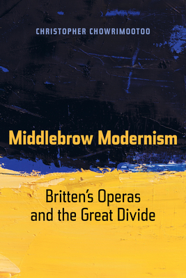 Middlebrow Modernism: Britten's Operas and the Great Divide Volume 24 - Chowrimootoo, Christopher