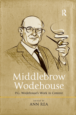 Middlebrow Wodehouse: P.G. Wodehouse's Work in Context - Rea, Ann