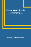 Midst Arctic Perils: A Thrilling Story of Adventure in the Polar Regions