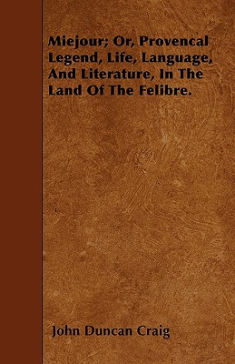 Miejour; Or, Provencal Legend, Life, Language, and Literature, in the Land of the Felibre. - Craig, John Duncan