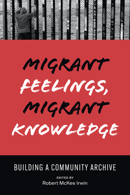 Migrant Feelings, Migrant Knowledge: Building a Community Archive - Irwin, Robert (Editor)