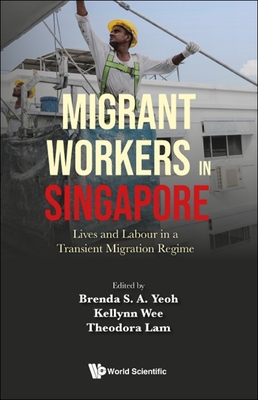 Migrant Workers in Singapore: Lives and Labour in a Transient Migration Regime - Yeoh, Brenda S a (Editor), and Wee, Kellynn Jiaying (Editor), and Lam, Theodora Choy Fong (Editor)