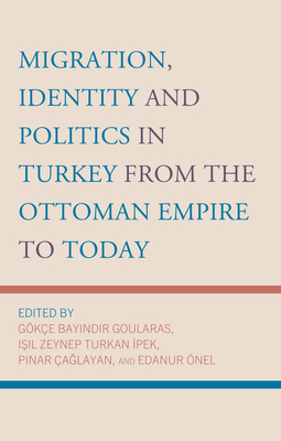 Migration, Identity and Politics in Turkey from the Ottoman Empire to Today - Goularas, Gke Bayindir (Editor), and Turkan Ipek, Isil Zeynep (Editor), and aglayan, Pinar (Editor)
