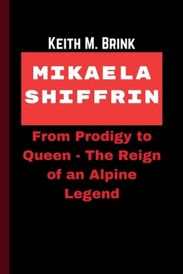 Mikaela Shiffrin: From Prodigy to Queen - The Reign of an Alpine Legend - M Brink, Keith