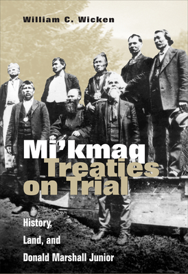 Mi'kmaq Treaties on Trial: History, Land, and Donald Marshall Junior - Wicken, William C