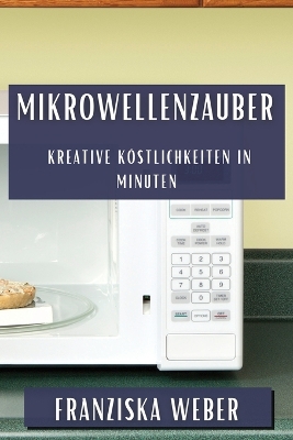 Mikrowellenzauber: Kreative Kstlichkeiten in Minuten - Weber, Franziska