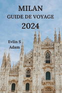 Milan Guide de Voyage 2024: Explorez La Capitale De La Mode De l'Italie Avec Des Dtails Sur Les Restaurants, Les Htels, Les Attractions, Les Joyaux Cachs Et Bien Plus Encore (dition franaise)