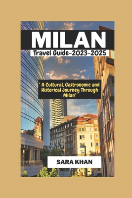 MILAN ITALY Travel Guide 2023-2025: "A Cultural, Gastronomic, and Historical Journey Through Milan" - Khan, Sara
