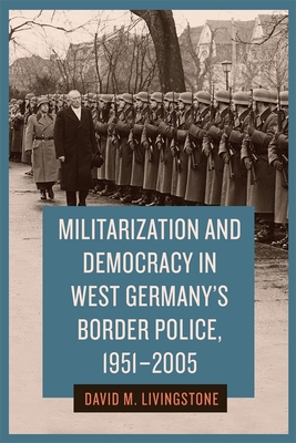 Militarization and Democracy in West Germany's Border Police, 1951-2005 - Livingstone, David M, Dr.