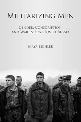 Militarizing Men: Gender, Conscription, and War in Post-Soviet Russia - Eichler, Maya