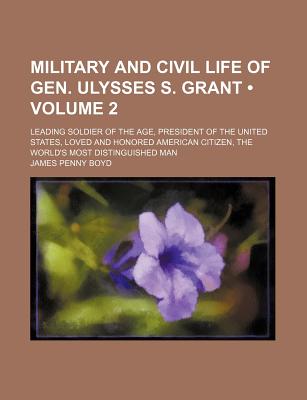 Military and Civil Life of Gen. Ulysses S. Grant (Volume 2); Leading Soldier of the Age, President of the United States, Loved and Honored American Citizen, the World's Most Distinguished Man - Boyd, James Penny