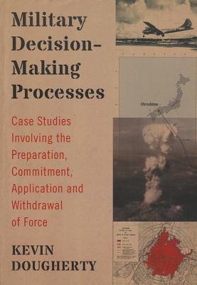 Military Decision-Making Processes: Case Studies Involving the Preparation, Commitment, Application and Withdrawal of Force - Dougherty, Kevin
