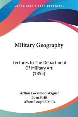 Military Geography: Lectures in the Department of Military Art (1895) - Wagner, Arthur Lockwood, and Swift, Eben, and Mills, Albert Leopold