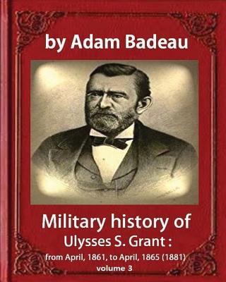 Military history of Ulysses S. Grant, by Adam Badeau volume III: Military history of Ulysses S. Grant from April 1861 to April 1865 - Badeau, Adam