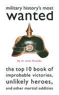 Military History's Most Wanted: The Top 10 Book of Improbable Victories, Unlikely Heroes, and Other Martial Oddities