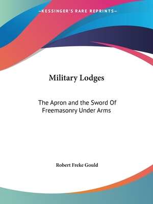 Military Lodges: The Apron and the Sword Of Freemasonry Under Arms - Gould, Robert Freke