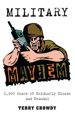 Military Mayhem: 2,500 Years of Soldierly Sleaze and Scandal - Crowdy, Terry