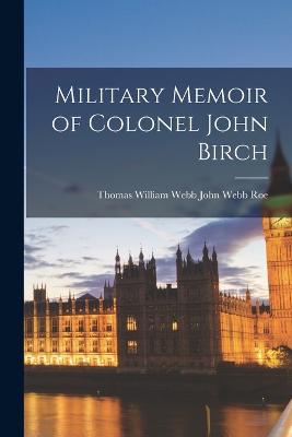 Military Memoir of Colonel John Birch - John Webb, Thomas William Webb Roe