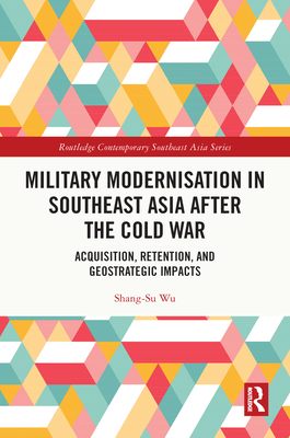 Military Modernisation in Southeast Asia after the Cold War: Acquisition, Retention, and Geostrategic Impacts - Wu, Shang-Su