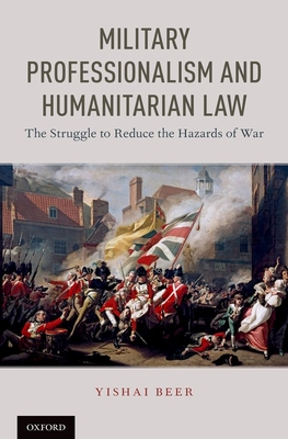 Military Professionalism and Humanitarian Law: The Struggle to Reduce the Hazards of War - Beer, Yishai