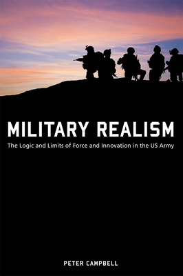Military Realism: The Logic and Limits of Force and Innovation in the U.S. Army - Campbell, Peter