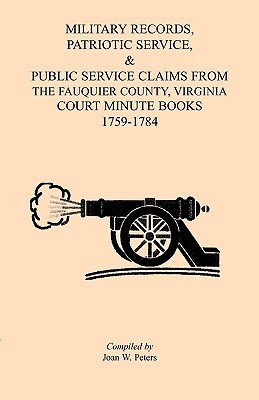 Military Records, Patriotic Service, & Public Service Claims From the Fauquier County, Virginia Court Minute Books 1759-1784 - Peters, Joan W