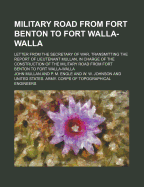 Military Road from Fort Benton to Fort Walla-Walla; Letter from the Secretary of War, Transmitting the Report of Lieutenant Mullan, in Charge of the C