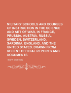 Military Schools and Courses of Instruction in the Science and Art of War, in France, Prussia, Austria, Russia, Sweden, Switzerland, Sardinia, England, and the United States. Drawn from Recent Official Reports and Documents