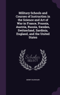 Military Schools and Courses of Instruction in the Science and Art of War in France, Prussia, Austria, Russia, Sweden, Switzerland, Sardinia, England, and the United States