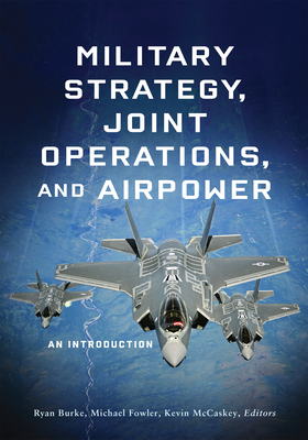 Military Strategy, Joint Operations, and Airpower: An Introduction - Burke, Ryan (Editor), and Fowler, Michael (Editor), and McCaskey, Kevin (Editor)