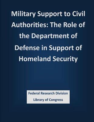 Military Support to Civil Authorities: The Role of the Department of Defense in Support of Homeland Security - Federal Research Division Library of Con