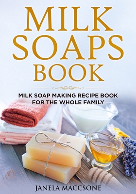 Milk Soaps Book: Milk Soap Making Recipe Book for the Whole Family - Maccsone, Janela