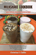 Milkshake Cookbook Recipes for Beginners: All together Guide on blending caramel sauce, chocolate syrup, or fruit syrup into a thick, sweet, cold mixture. with Tricks, Tips and Delicious Recipes