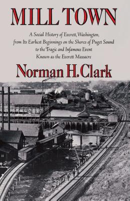 Mill Town: A Social History of Everett, Washington, from Its Earliest Beginnings on the Shores of Puget Sound to the Tragic and Infamous Event Known as the Everett Massacre - Clark, Norman H