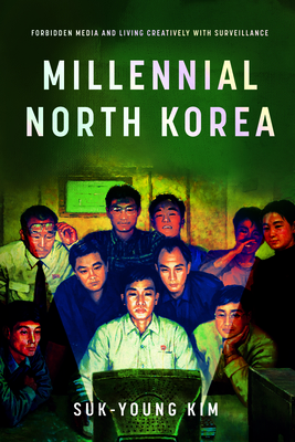 Millennial North Korea: Forbidden Media and Living Creatively with Surveillance - Kim, Suk-Young