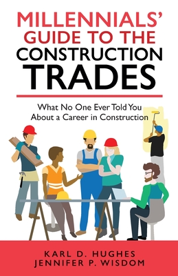 Millennials' Guide to the Construction Trades: What No One Ever Told You about a Career in Construction - Wisdom, Jennifer P, and Hughes, Karl D