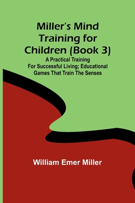 Miller's Mind training for children (Book 3); A practical training for successful living; Educational games that train the senses - Miller, William Emer