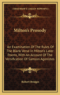 Milton's Prosody. an Examination of the Rules of the Blank Verse in Milton's Later Poems, with an Account of the Versification of Samson Agonistes, and General Notes