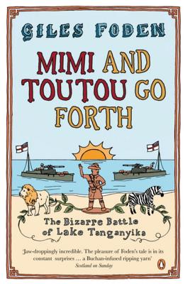 Mimi and Toutou Go Forth: The Bizarre Battle of Lake Tanganyika - Foden, Giles