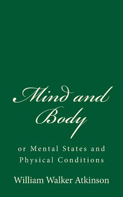 Mind and Body: or Mental States and Physical Conditions - Atkinson, William Walker