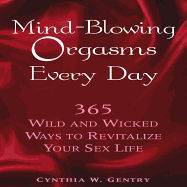 Mind-Blowing Orgasms Every Day: 365 Wild and Wicked Ways to Revitalize Your Sex Life