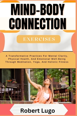 MIND-BODY CONNECTION Exercises: A Transformative Practices For Mental Clarity, Physical Health, And Emotional Well-Being Through Meditation, Yoga, And Holistic Fitness - Lugo, Robert