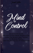 Mind Control: An Effective Guide On How To Stop Being Manipulated, Learn The Secrets And The Art Of Reading People And The Psychology Of Persuasion