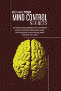 Mind Control Secrets: The only real, easy, and fast guide to learning the science of persuasion. Persuading people, controlling minds, and influencing people have never been easier